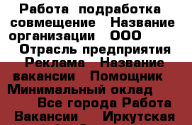 Работа, подработка, совмещение › Название организации ­ ООО “Loma“ › Отрасль предприятия ­ Реклама › Название вакансии ­ Помощник › Минимальный оклад ­ 20 000 - Все города Работа » Вакансии   . Иркутская обл.,Саянск г.